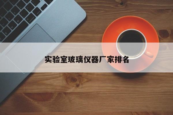 實(shí)驗(yàn)室玻璃儀器廠家排名