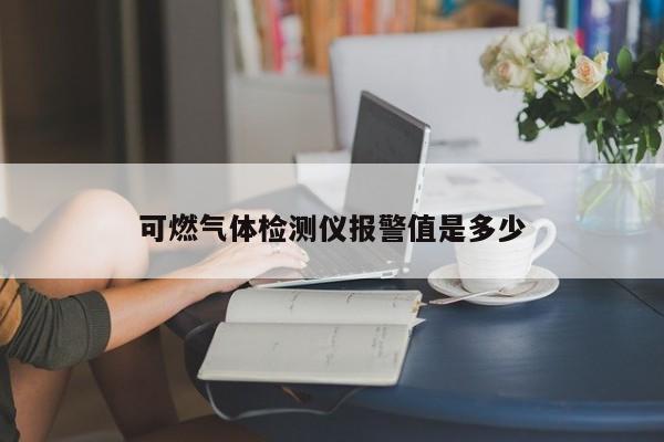 可燃?xì)怏w檢測儀報警值是多少