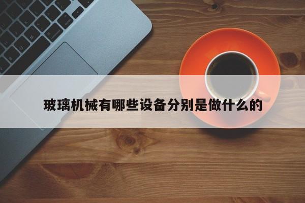 玻璃機械有哪些設(shè)備分別是做什么的
